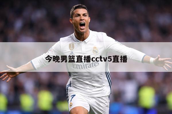 今晚男篮直播cctv5直播