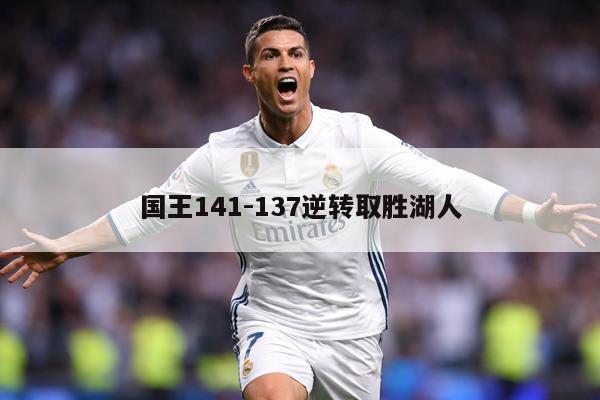 详细阅读:国王141-137逆转取胜湖人 国王141-137逆转取胜湖人